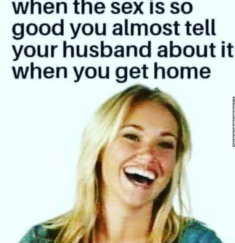 wnen the sex IS SO good you almost tell your husband about it when you get home INODSHYDTIV