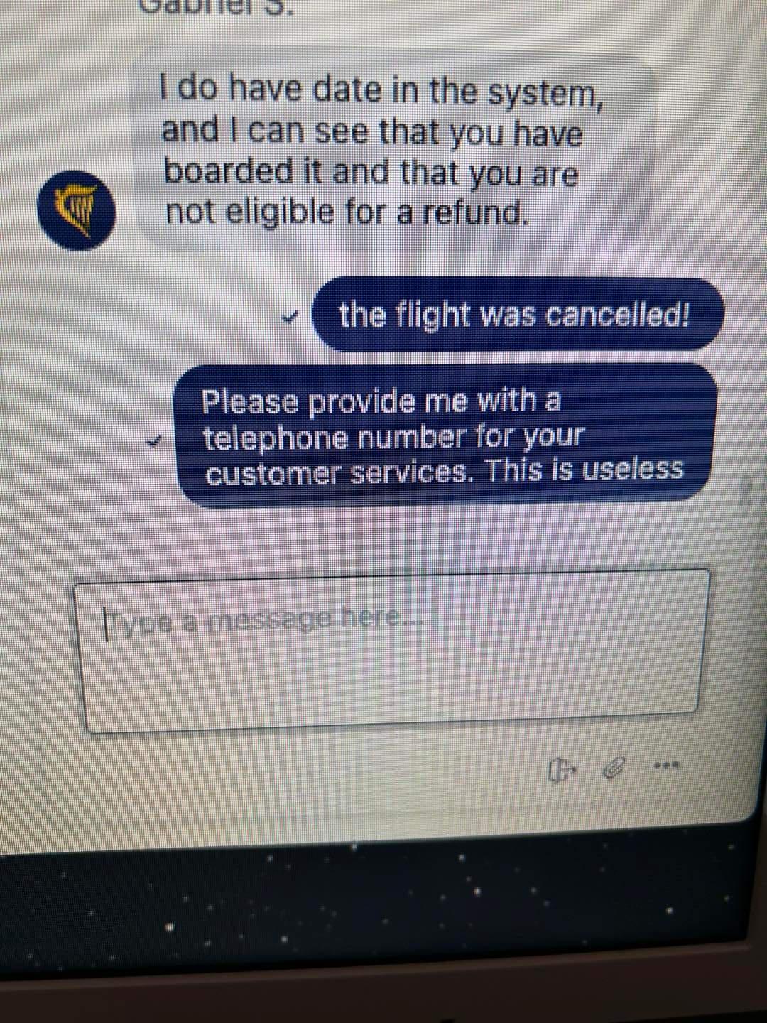 1 do have date in the system and can see that you have boarded it and that you are not eligible for a refund it was cancelled e f Please provide me with a telephone number for your customer services This is useless