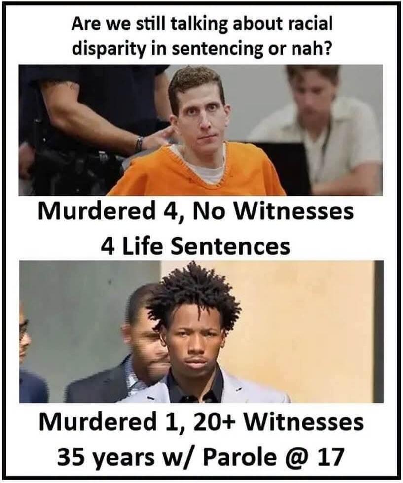Are we still talking about racial disparity in sentencing or nah? Murdered 4, No Witnesses 4 Life Sentences. Murdered 1, 20+ Witnesses 35 years w/ Parole @ 17.