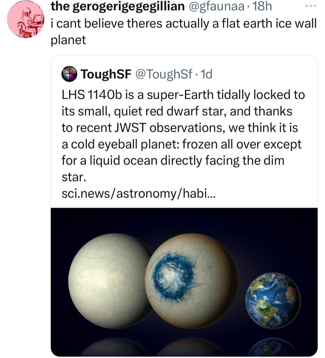 i cant believe theres actually a flat earth ice wall the gerogerigegegillian gfaunaa 18h planet ToughsF Toughsf 1d LHS 1140b is a super Earth tidally locked to its small quiet red dwarf star and thanks to recent JWST observations we think it is acold eyeball planet frozen all over except for a liquid ocean directly facing the dim star scinewsastronomyhabi