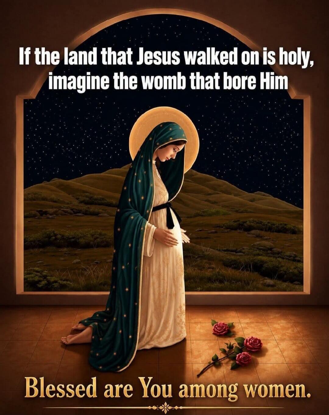 If the land that Jesus walked on is holy, imagine the womb that bore Him. Blessed are You among women.