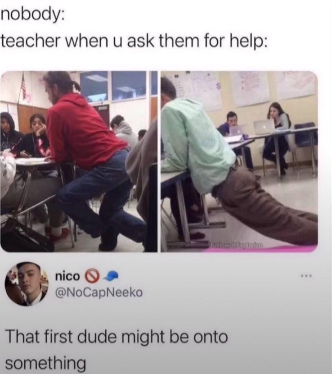 nobody teacher when u ask them for help nico Q NoCapNeeko That first dude might be onto something