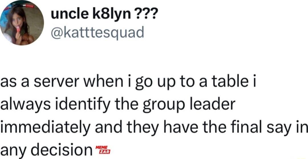 uncle k8lyn katttesquad as a server when i go up to a table i always identify the group leader immediately and they have the final say in any decision