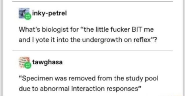 Inky pwal Whats biologist for the little fucker BIT me and yote it into the undergrowth on reflex imghm Specimen was removed from the study pool due to abnormal interaction responses