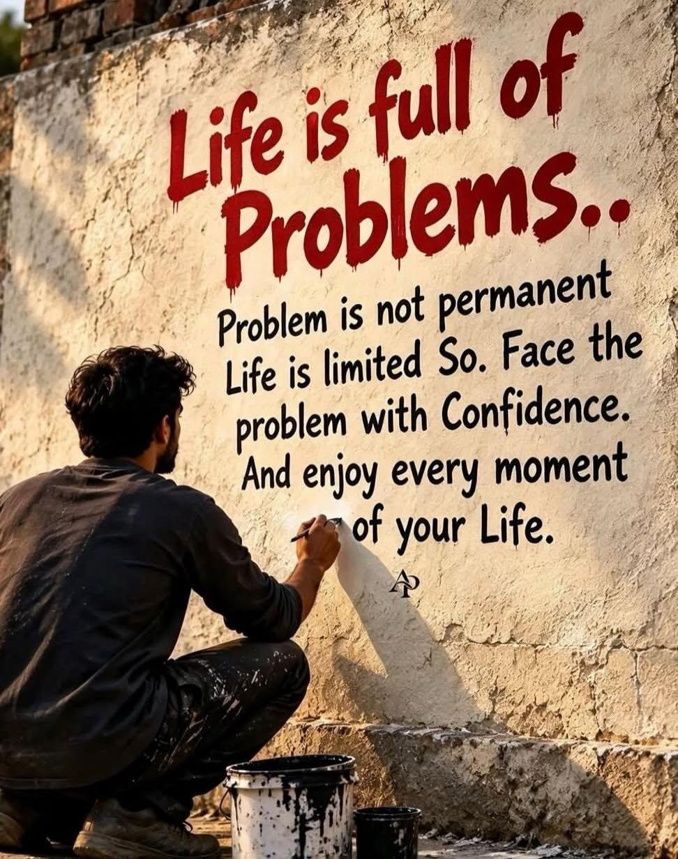Life is full of Problems.. Problem is not permanent Life is limited So. Face the problem with Confidence. And enjoy every moment of your Life.