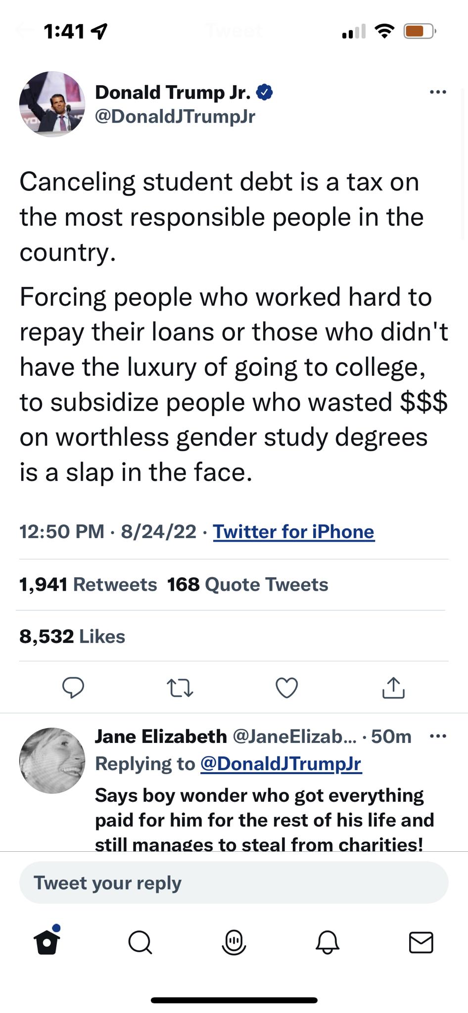 1419 al T Donald Trump Jr DonaldJTrumplr Canceling student debt is a tax on the most responsible people in the country Forcing people who worked hard to repay their loans or those who didnt have the luxury of going to college to subsidize people who wasted on worthless gender study degrees is a slap in the face 1250 PM 82422 Twitter for iPhone 1941 Retweets 168 Quote Tweets 8532 Likes n O fl Jane 