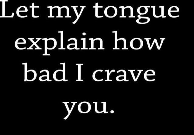 Let my tongue explain how bad I crave you.