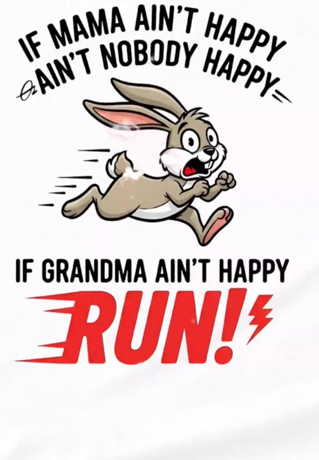 IF MAMA AIN'T HAPPY AIN'T NOBODY HAPPY. IF GRANDMA AIN'T HAPPY RUN!
