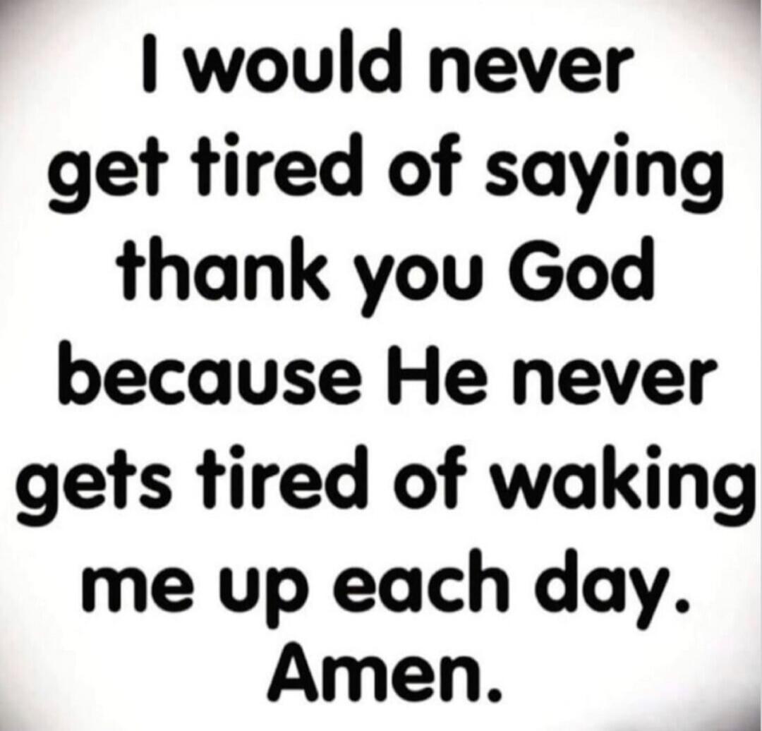 I would never get tired of saying thank you God because He never gets tired of waking me up each day. Amen.