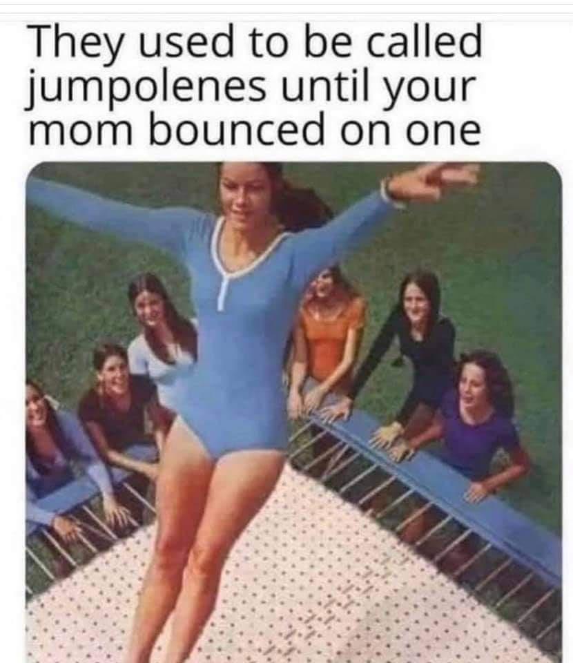 They used to be called jumpolenes until your mom bounced on one