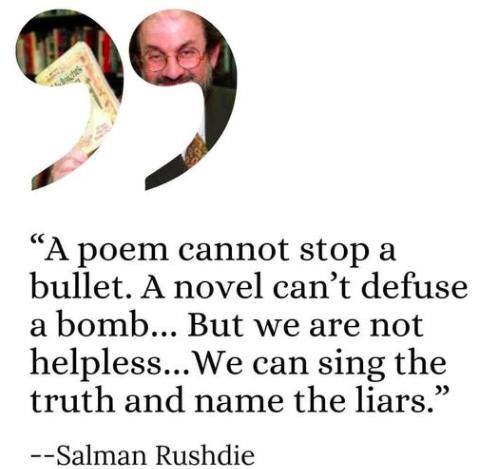 A poem cannot stop a bullet A novel cant defuse abomb But we are not helplessWe can sing the truth and name the liars Salman Rushdie