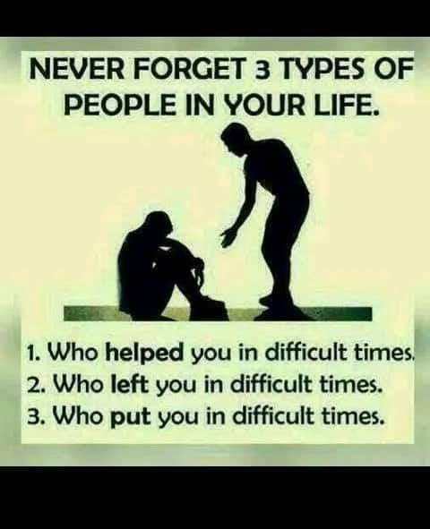 NEVER FORGET 3 TYPES OF PEOPLE IN YOUR LIFE R 1 Who helped you in difficult times 2 Who left you in difficult times 3 Who put you in difficult times