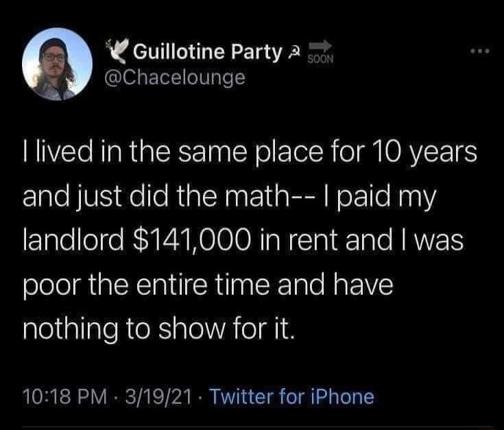 Guillotine Party A l ETECTIT e T a lived in the same place for 10 years and just did the math paid my landlord 141000 in rent and was poor the entire time and have nothing to show for it 1018 PM 31921 Twitter for iPhone