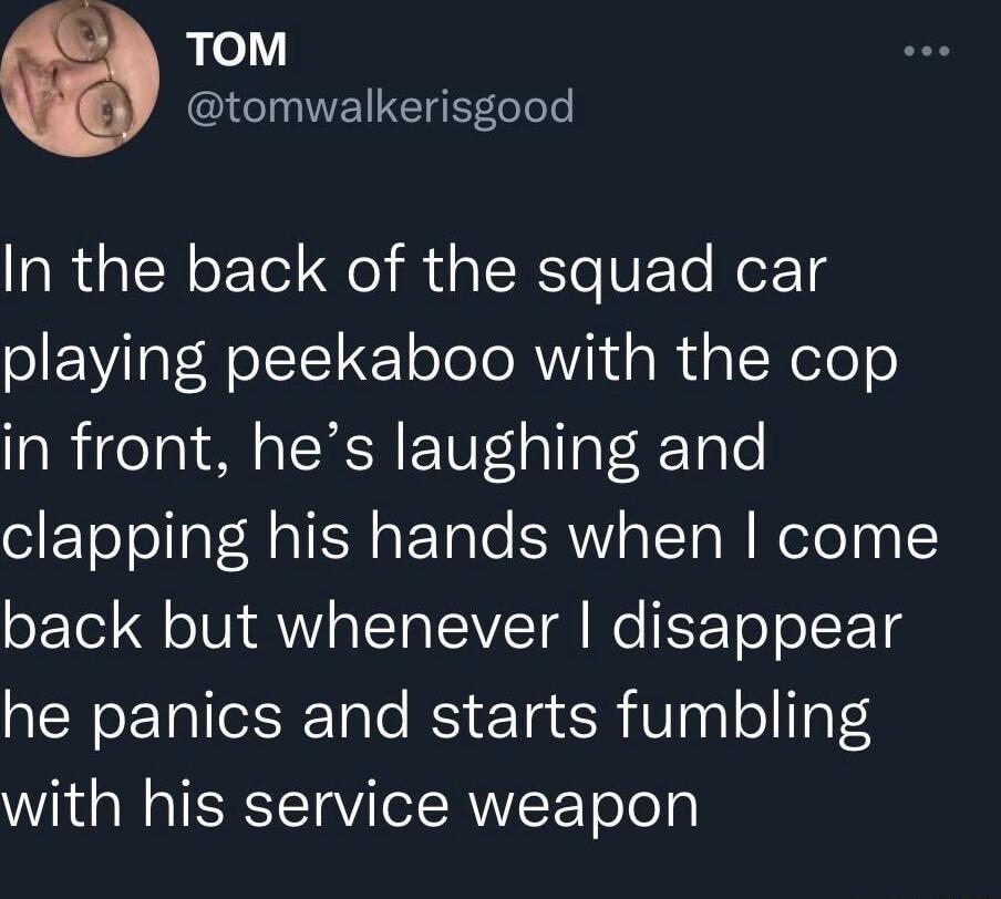 TOM tomwalkerisgood IOR TN oETel o USRI VETe loX 1d playing peekaboo with the cop in front hes laughing and olEEToTol at R 1IN ab Tale SRV o T oW WeTeyy 1 back but whenever disappear he panics and starts fumbling with his service weapon