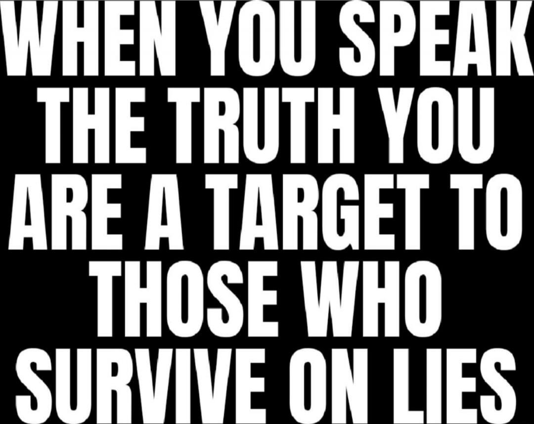 WHEN YOU SPEAK THE TRUTH YOU ARE A TARGET TO THOSE WHO SURVIVE ON LIES