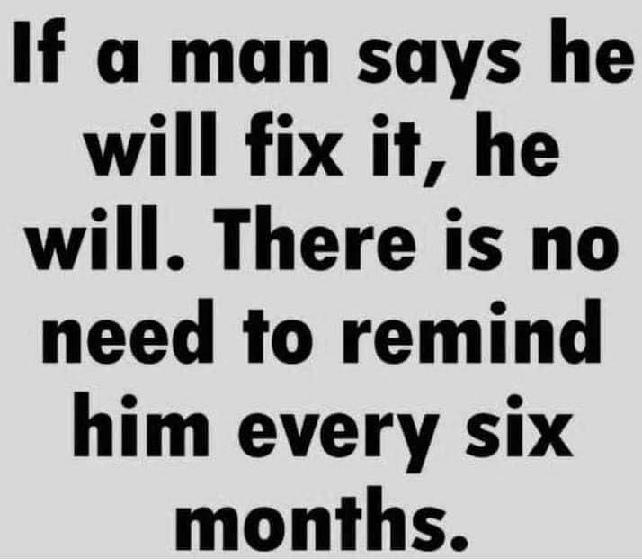 If a man says he will fix it he will There is no need to remind him every six months