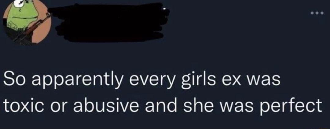 i So apparently every girls ex was toxic or abusive and she was perfect