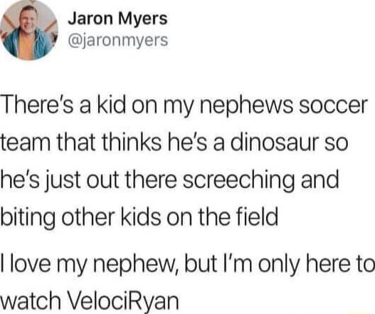 Jaron Myers jaronmyers Theres a kid on my nephews soccer team that thinks hes a dinosaur so hes just out there screeching and biting other kids on the field love my nephew but Im only here to watch VelociRyan
