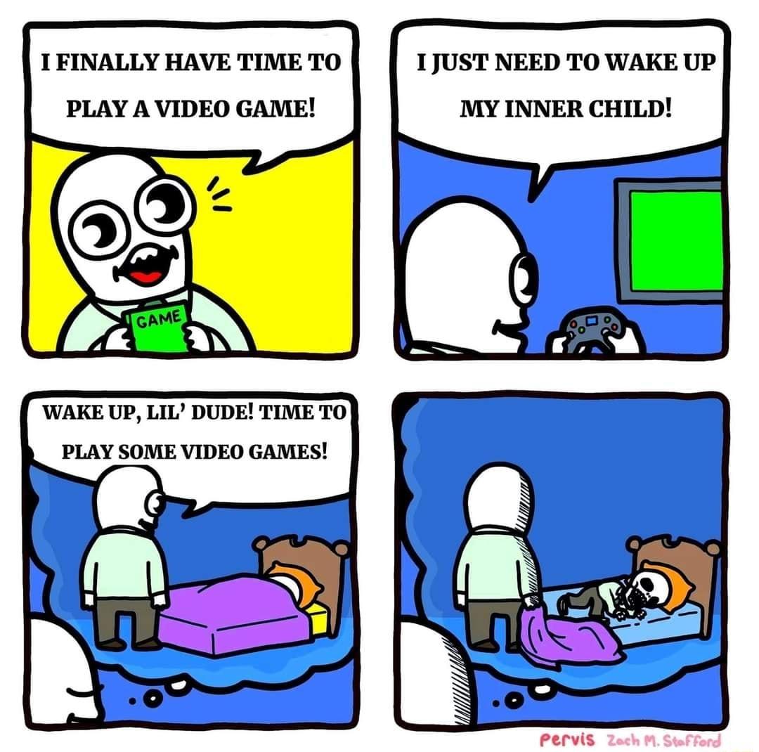 I1FINALLY HAVE TIME TO 1JUST NEED TO WAKE UP PLAY A VIDEO GAME MY INNER CHILD WAKE UP LIL DUDE TIME T0 PLAY SOME VIDEO GAMES