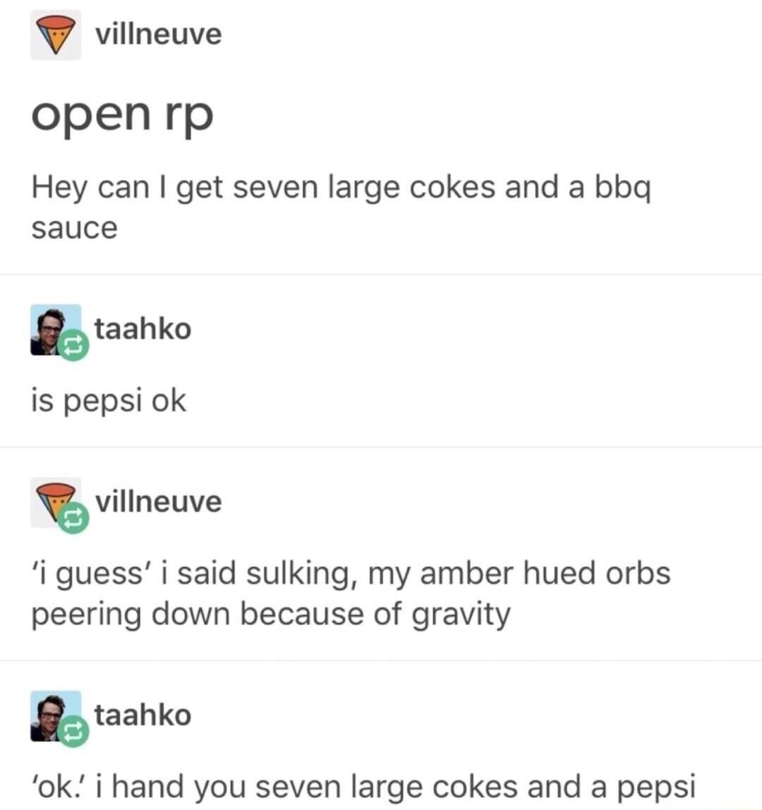 villneuve openrp Hey can get seven large cokes and a bbq sauce gtaahko is pepsi ok villneuve i guess i said sulking my amber hued orbs peering down because of gravity ntaahko ok i hand you seven large cokes and a pepsi