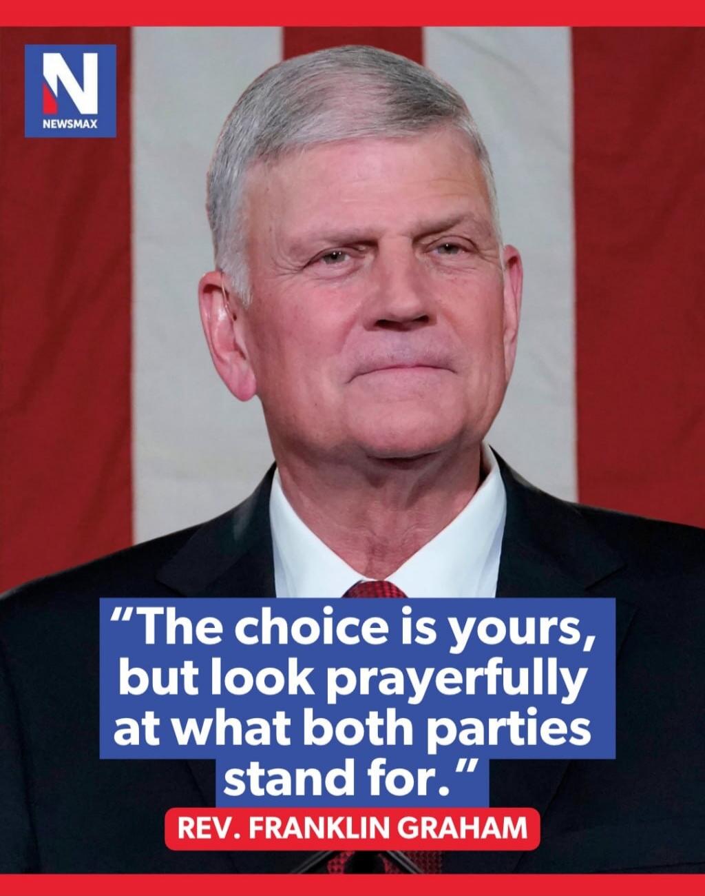 NEWSMAX. The choice is yours, but look prayerfully at what both parties stand for. REV. FRANKLIN GRAHAM.