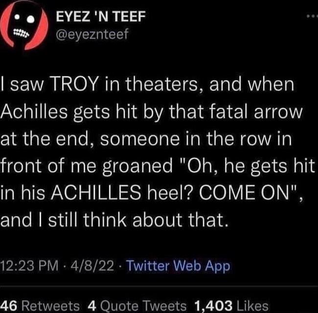 EYEZ N TEEF wy MCEEACES saw TROY in theaters and when Achilles gets hit by that fatal arrow at the end someone in the row in front of me groaned Oh he gets hit in his ACHILLES heel COME ON and still think about that 1223 PM 4822 Twitter Web App 46 Retweets 4 Quote Tweets 1403 Likes