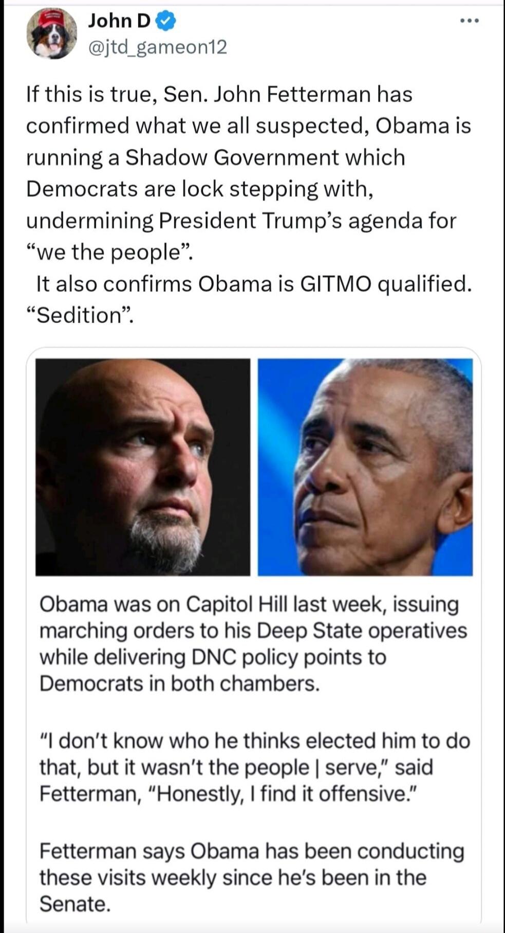 John D @jtd_gameon12 If this is true, Sen. John Fetterman has confirmed what we all suspected, Obama is running a Shadow Government which Democrats are lock stepping with, undermining President Trump's agenda for 