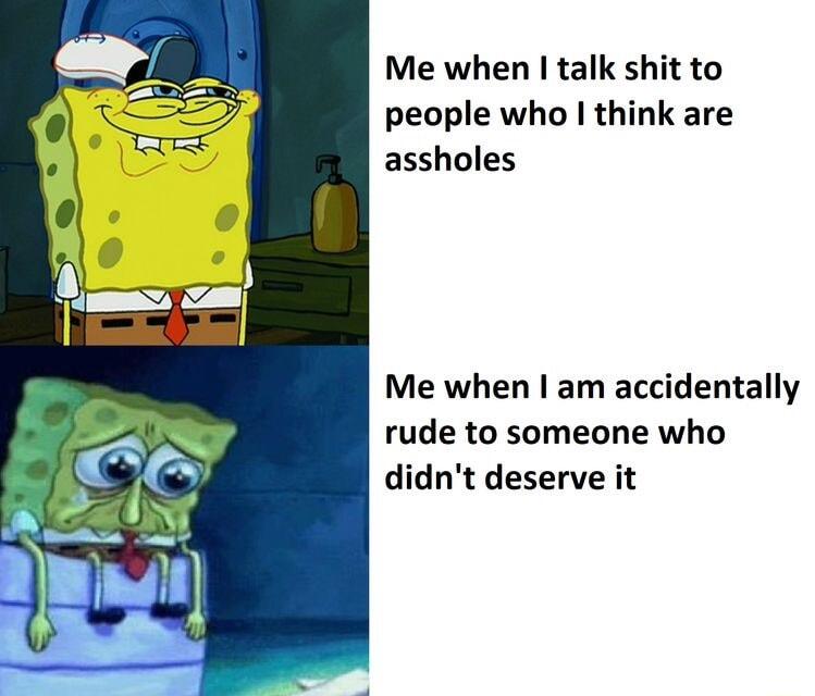 Me when talk shit to people who think are assholes Me when am accidentally rude to someone who didnt deserve it