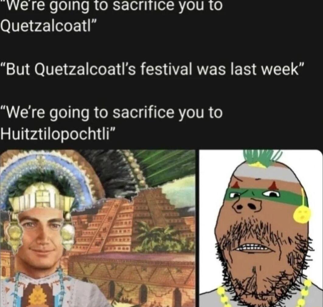 vvere going 1o sacrifice you to Quetzalcoatl But Quetzalcoatls festival was last week Were going to sacrifice you to Huitztilopochtli