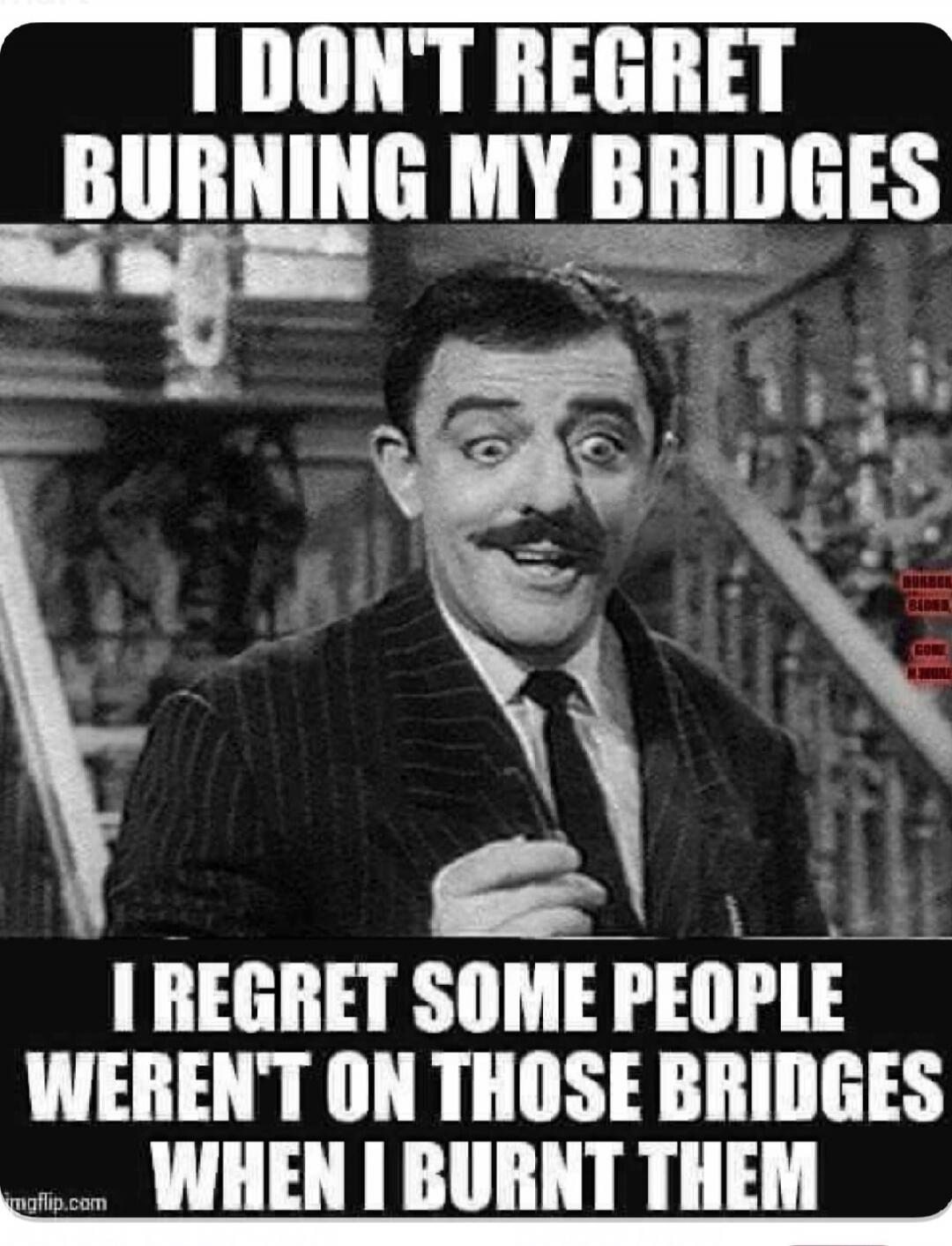 I DON'T REGRET BURNING MY BRIDGES I REGRET SOME PEOPLE WEREN'T ON THOSE BRIDGES WHEN I BURNT THEM