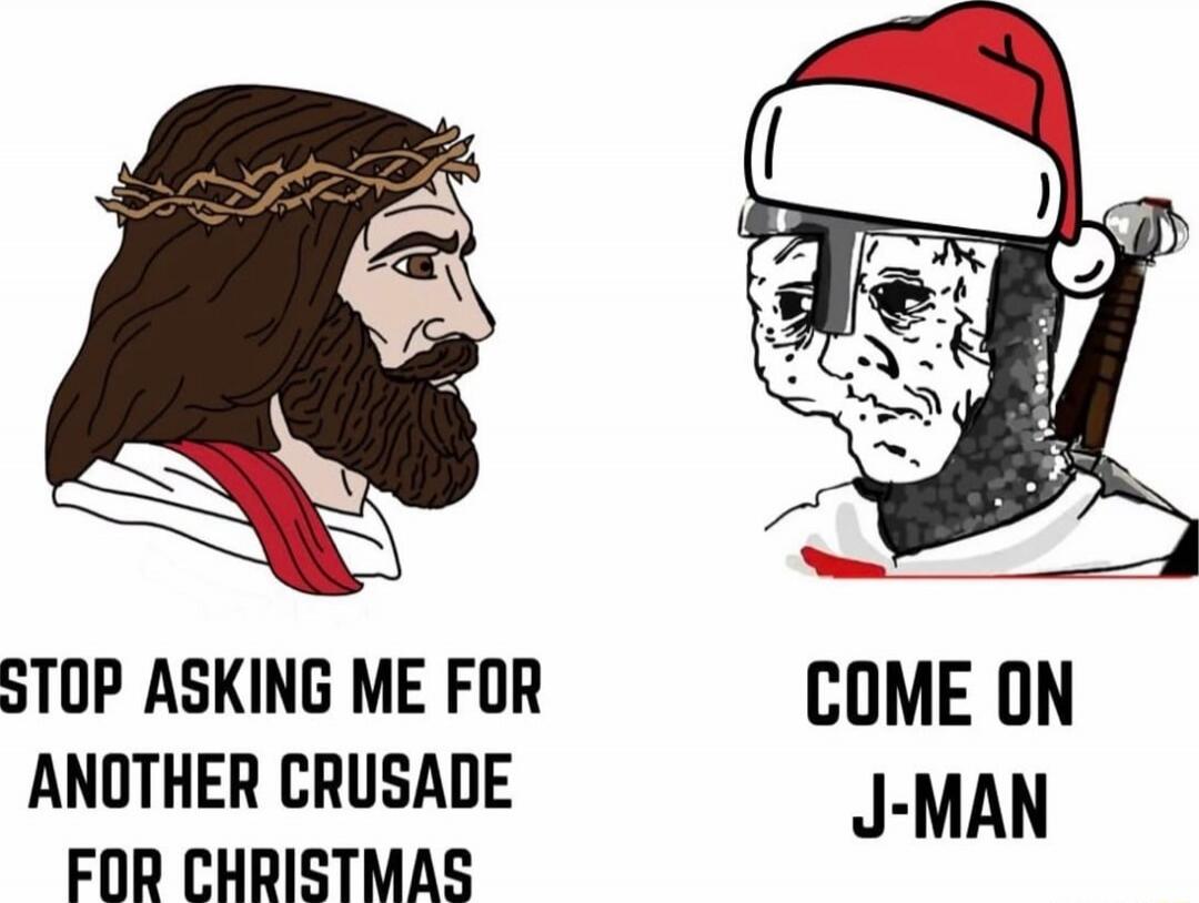 STOP ASKING ME FOR ANOTHER CRUSADE FOR CHRISTMAS
COME ON J-MAN