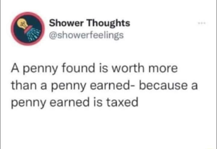 Shower Thoughts showerfeelings A penny found is worth more than a penny earned because a penny earned is taxed