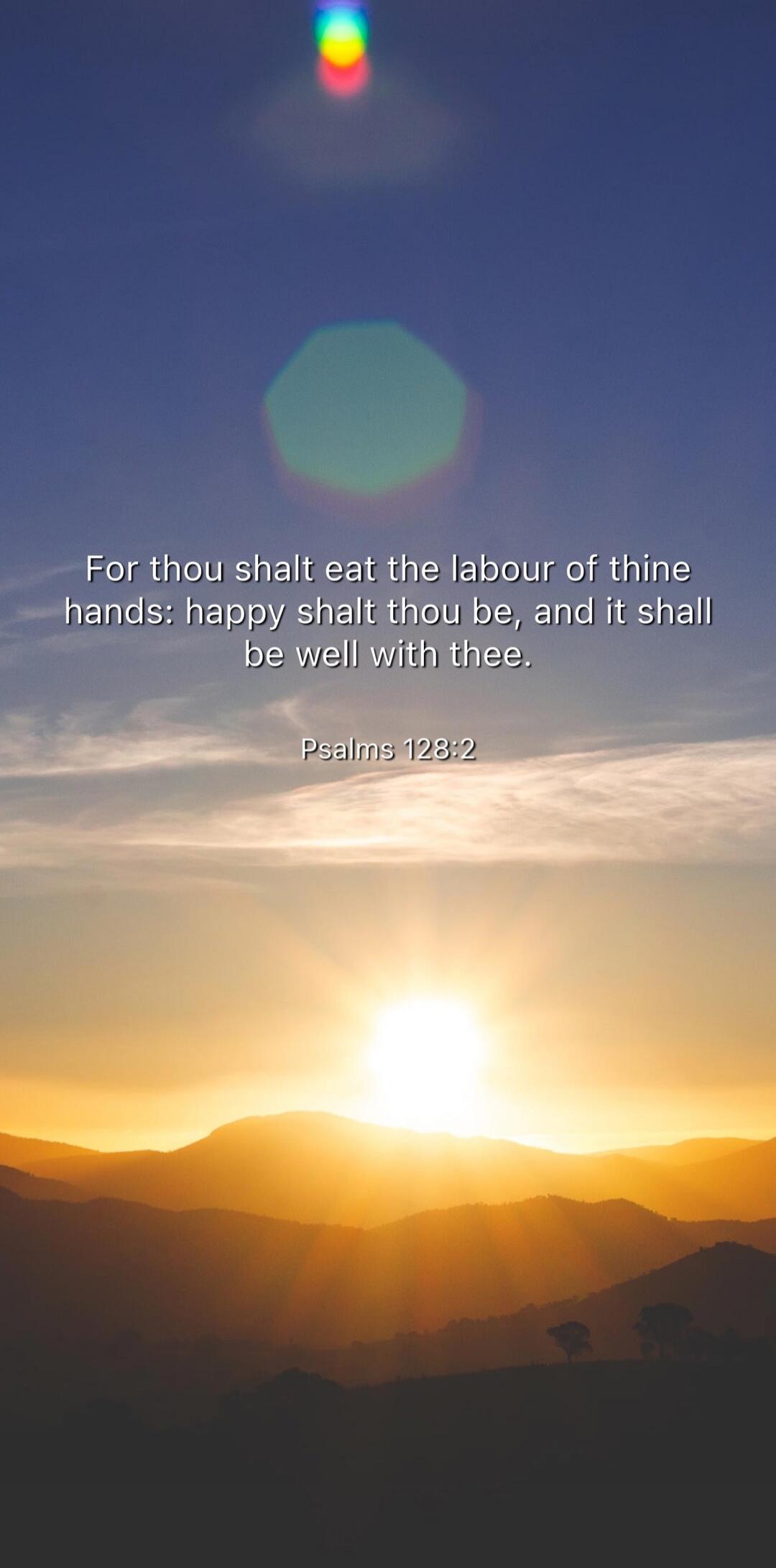 For thou shalt eat the labour of thine hands: happy shalt thou be, and it shall be well with thee. Psalms 128:2