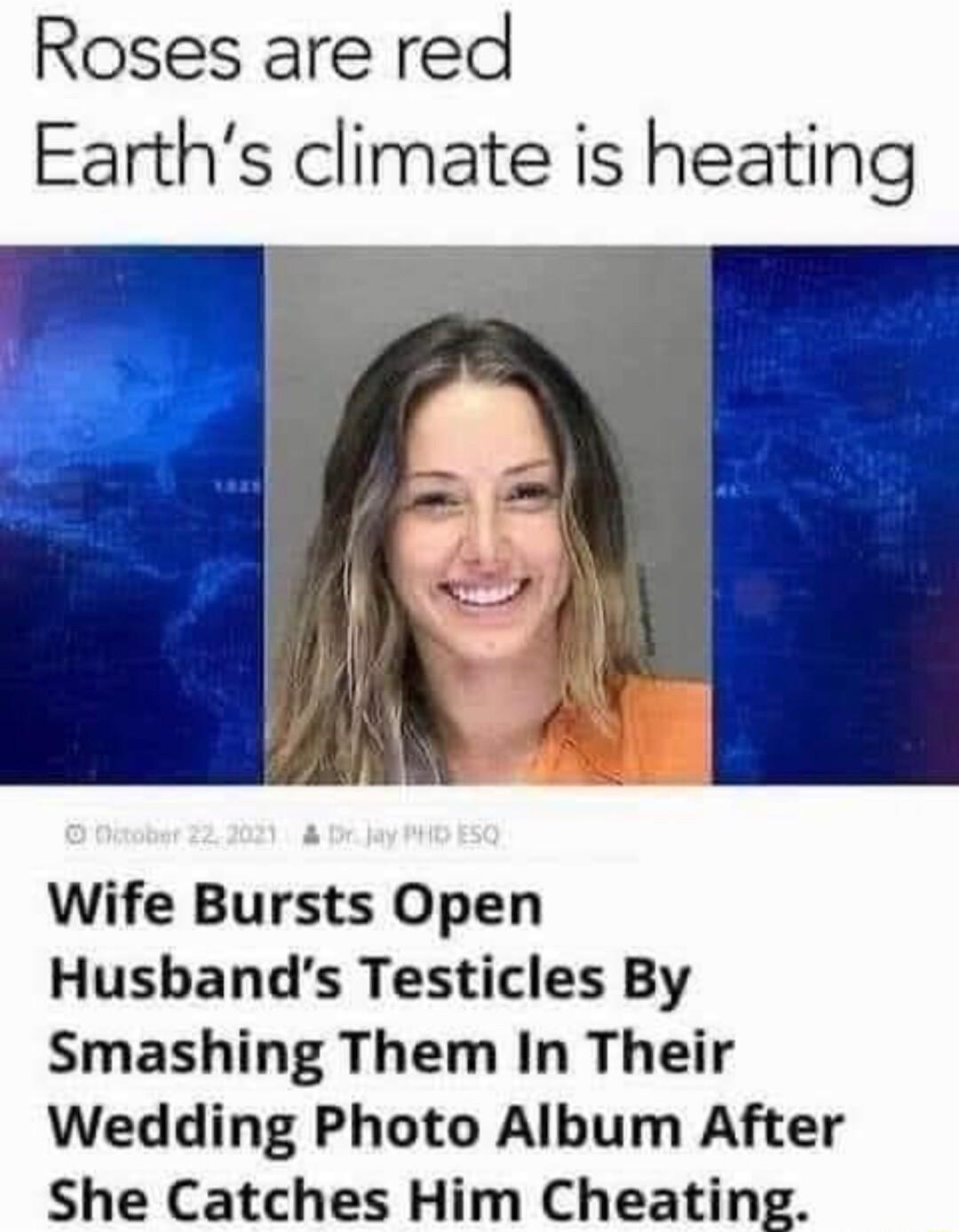 Roses are red Earths climate is heating Wife Bursts Open Husbands Testicles By Smashing Them In Their Wedding Photo Album After She Catches Him Cheating