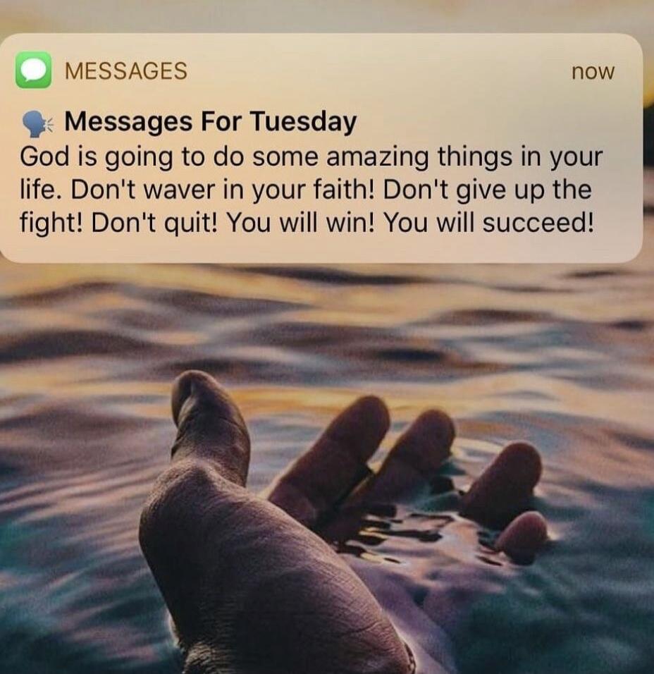 MESSAGES now Messages For Tuesday God is going to do some amazing things in your life. Don't waver in your faith! Don't give up the fight! Don't quit! You will win! You will succeed!