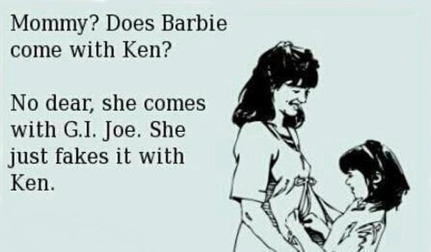 Mommy Does Barbie come with Ken No dear she comes with GI Joe She just fakes it with Ken