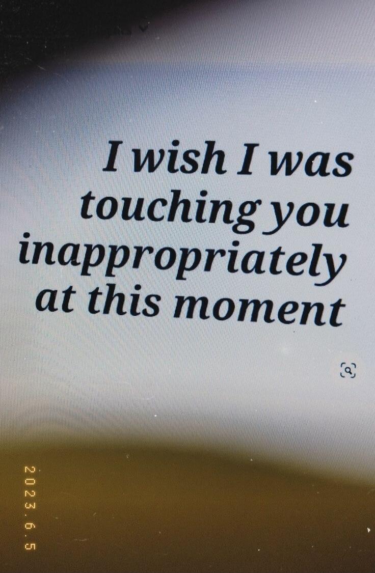 I wish I was touching you inappropriately at this moment