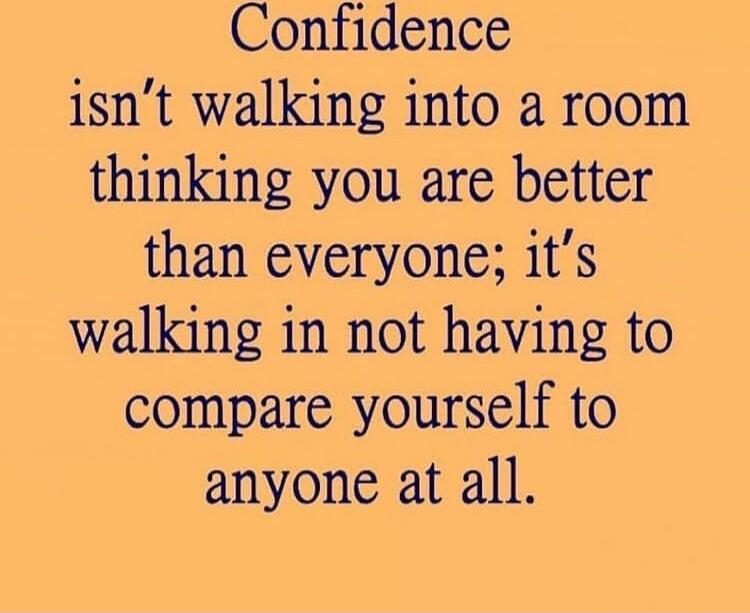 Confidence isn’t walking into a room thinking you are better than everyone; it’s walking in not having to compare yourself to anyone at all.