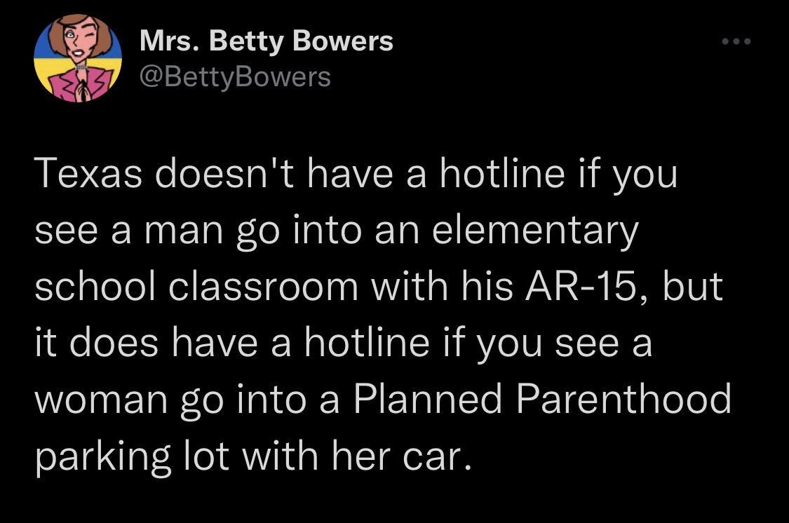 r Mrs Betty Bowers A BettyBowers Texas doesnt have a hotline if you see a man go into an elementary school classroom with his AR 15 but it does have a hotline if you see a Welnt TaN eNIgI o R W i Talal Te MEr TTn g 0 0T0 parking lot with her car