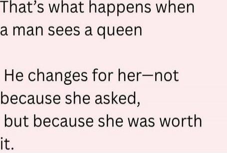 That's what happens when a man sees a queen

He changes for her—not because she asked, but because she was worth it.