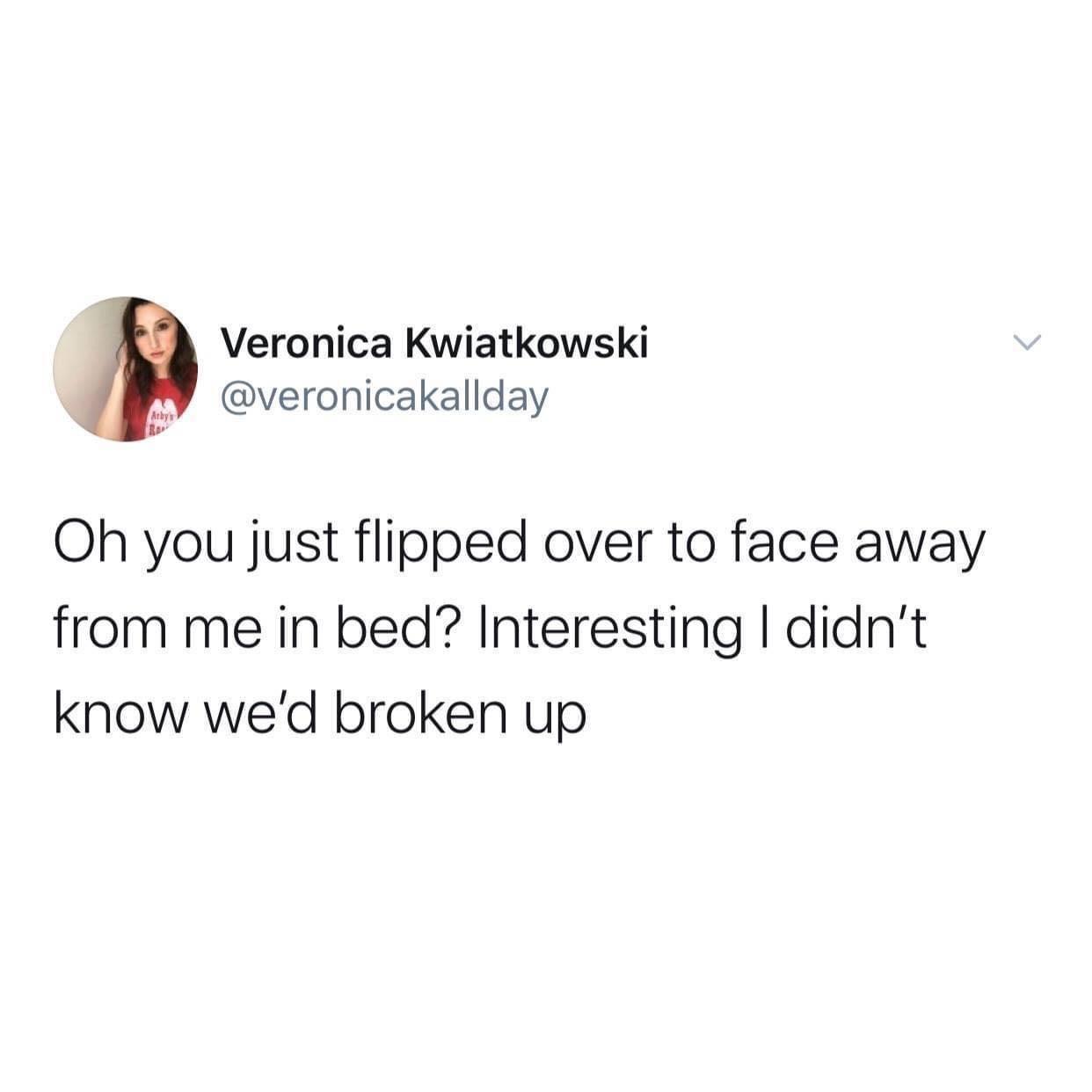 Veronica Kwiatkowski W veronicakallday Oh you just flipped over to face away from me in bed Interesting didnt know wed broken up