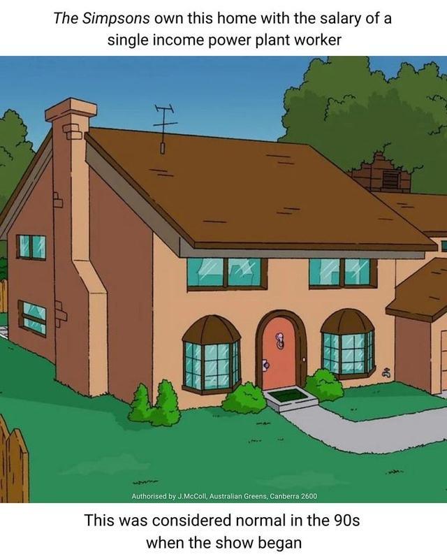 The Simpsons owl single inc s home with the salary of a ower plant worker Authorised by JMcColl Austalian Greens Ganberra 2600 This was considered normal in the 90s when the show began