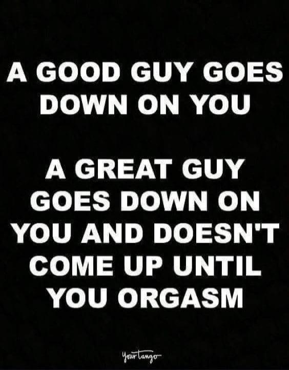 A good guy goes down on you. A great guy goes down on you and doesn't come up until you orgasm.