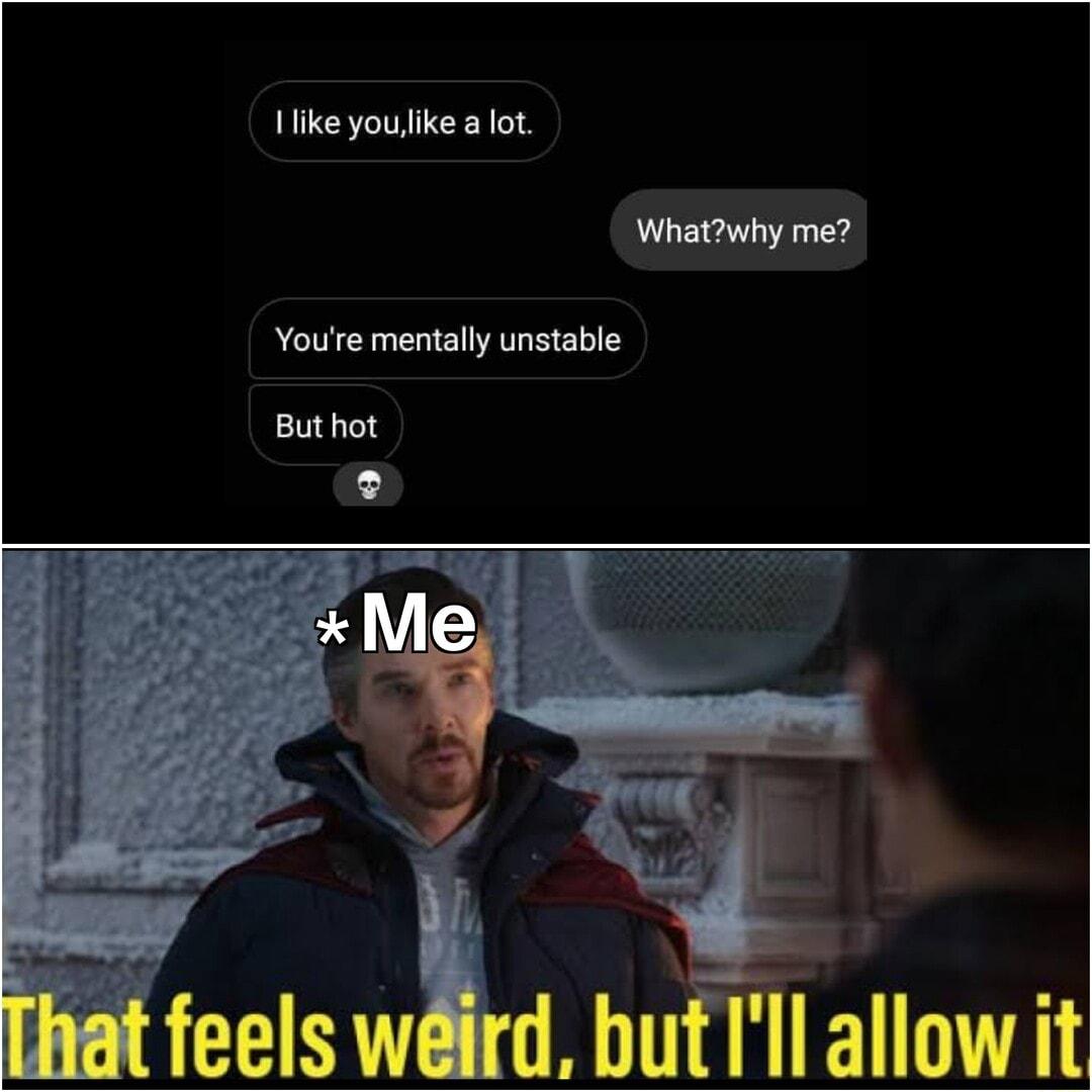 Ilike youlike a lot Whatwhy me Youte mentally unstable feels w but Il allowit