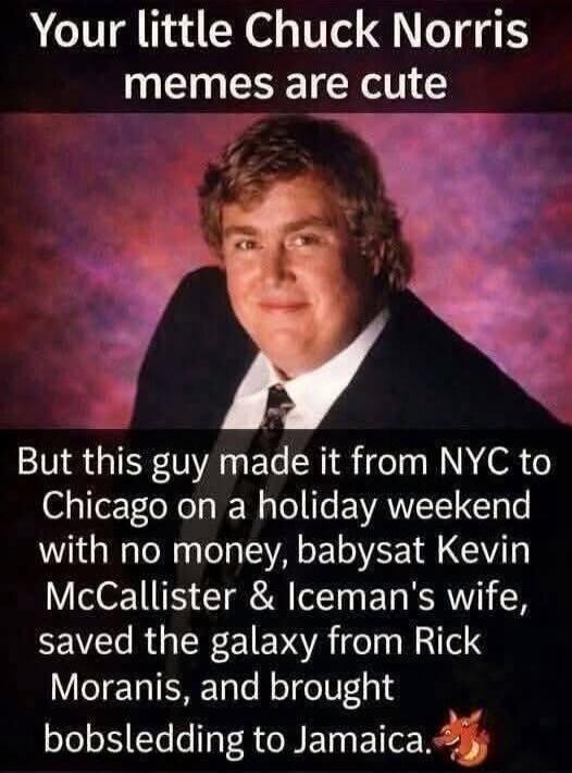 Your little Chuck Norris memes are cute But this guy made it from NYC to Chicago on a holiday weekend with no money, babysat Kevin McCallister & Iceman's wife, saved the galaxy from Rick Moranis, and brought bobsledding to Jamaica.