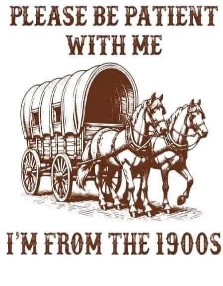 PLEASE BE PATIENT WITH ME I'M FROM THE 1900S