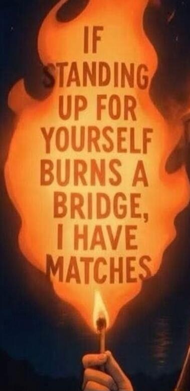 IF STANDING UP FOR YOURSELF BURNS A BRIDGE, I HAVE MATCHES
