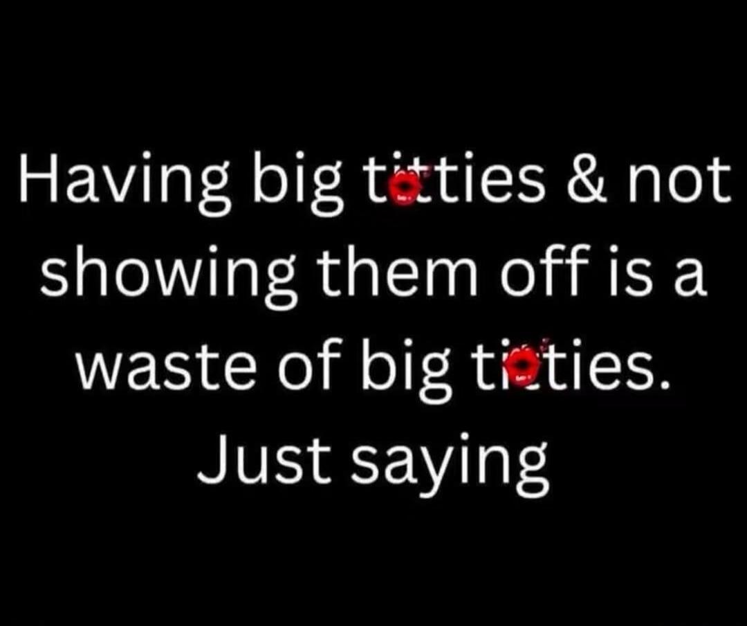 Having big titties & not showing them off is a waste of big titties. Just saying
