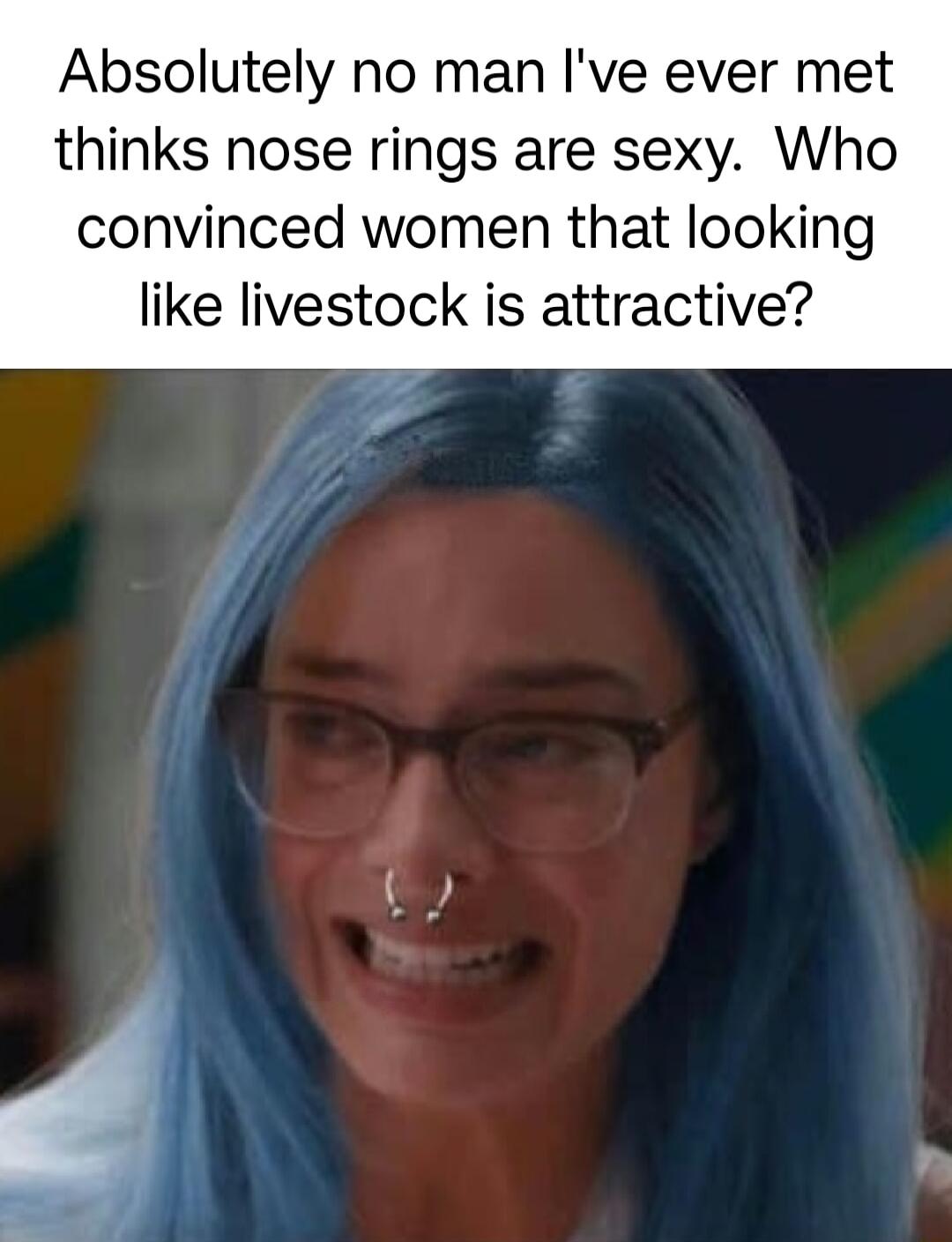 Absolutely no man Ive ever met thinks nose rings are sexy Who convinced women that looking like livestock is attractive