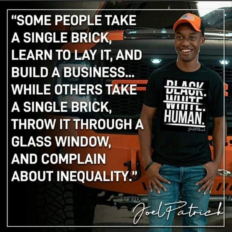 SOME PEOPLE TAKE A SINGLE BRICKj RTXIVR N AR YY BUILD A BUSINESS ea WHILE OTHERS TAKE BLAGK A SINGLE BRICK WHIE THROW IT THROUGH A M GLASS WINDO AND COMPLAIN A ABOUT INEQUALITY f